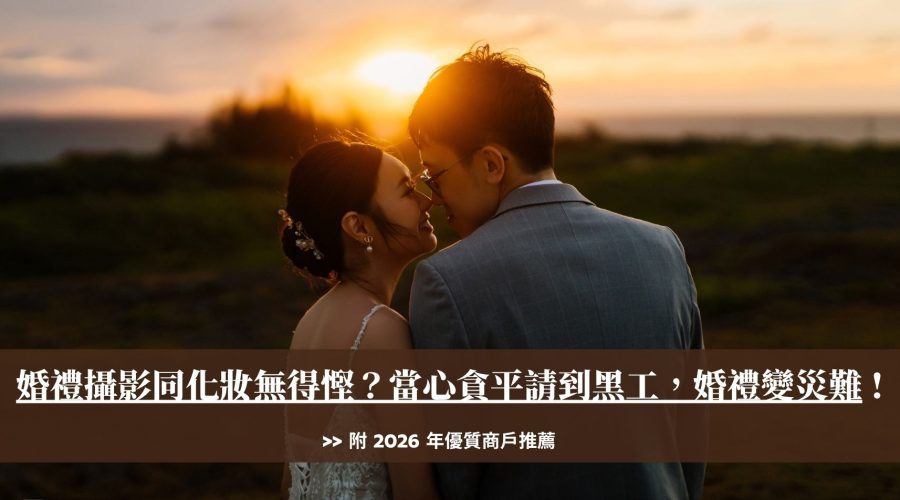 婚禮攝影同化妝無得慳？當心貪平請到黑工，婚禮變災難｜附商戶推薦